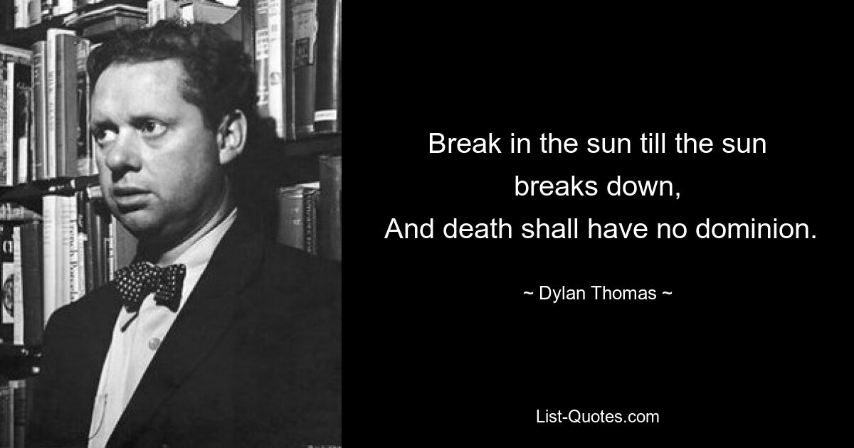 Break in the sun till the sun breaks down,
 And death shall have no dominion. — © Dylan Thomas