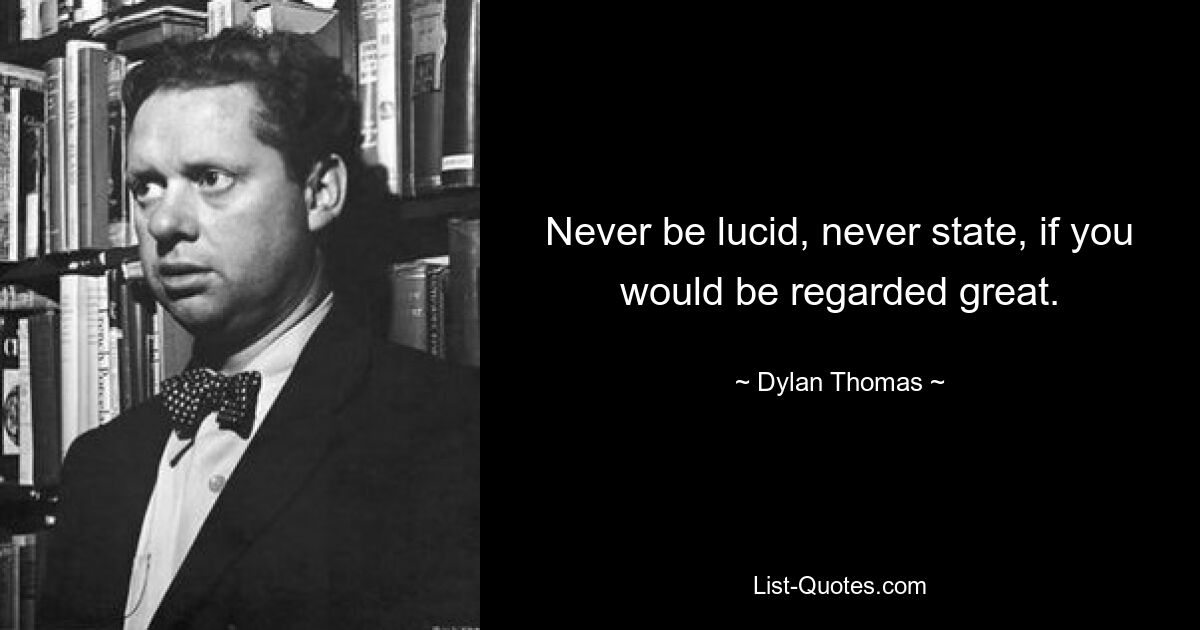 Never be lucid, never state, if you would be regarded great. — © Dylan Thomas