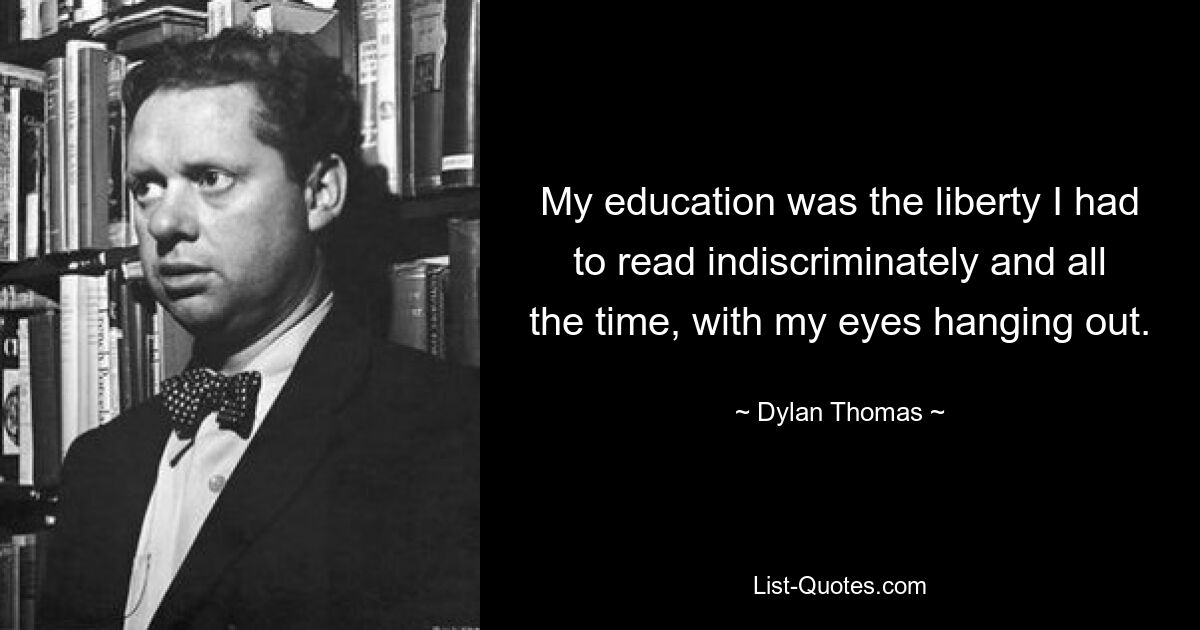 My education was the liberty I had to read indiscriminately and all the time, with my eyes hanging out. — © Dylan Thomas