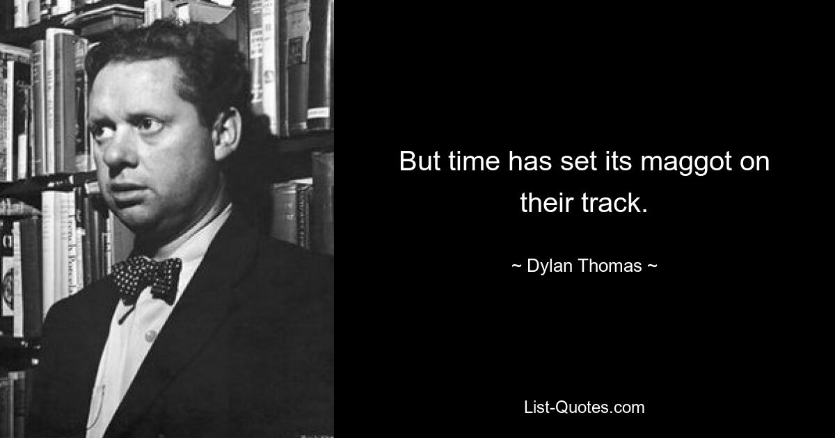 But time has set its maggot on their track. — © Dylan Thomas