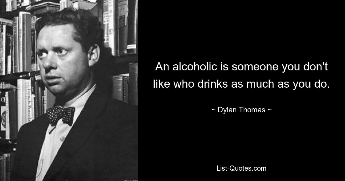 An alcoholic is someone you don't like who drinks as much as you do. — © Dylan Thomas