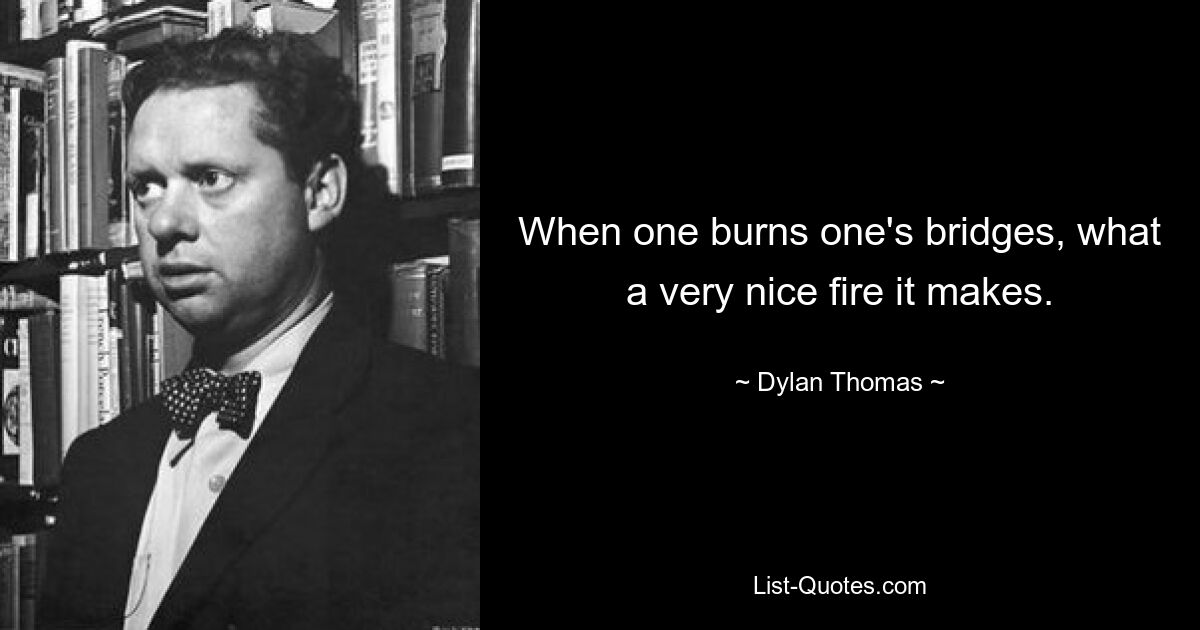 When one burns one's bridges, what a very nice fire it makes. — © Dylan Thomas