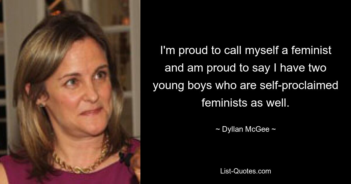 I'm proud to call myself a feminist and am proud to say I have two young boys who are self-proclaimed feminists as well. — © Dyllan McGee