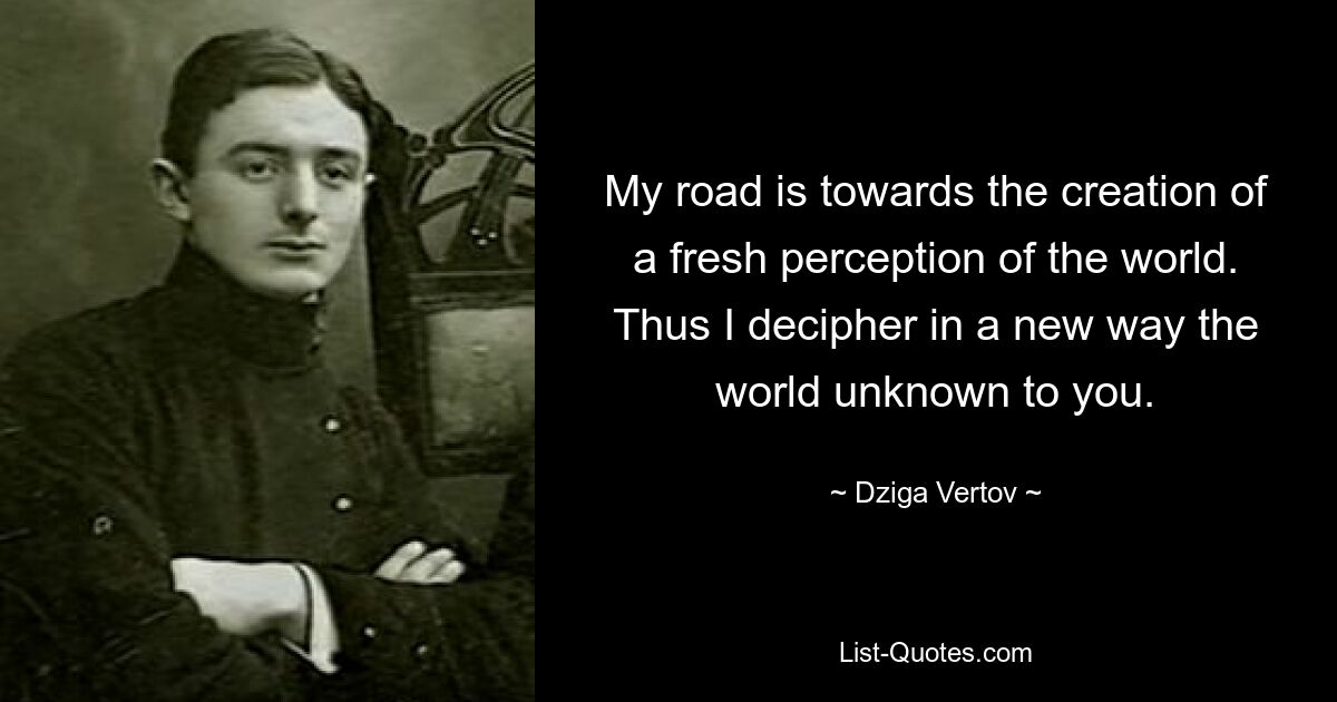Мой путь – к созданию свежего восприятия мира. Таким образом я по-новому расшифровываю неизвестный вам мир. — © Дзига Вертов