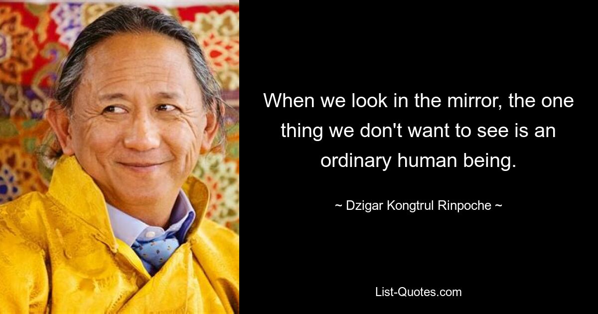 When we look in the mirror, the one thing we don't want to see is an ordinary human being. — © Dzigar Kongtrul Rinpoche