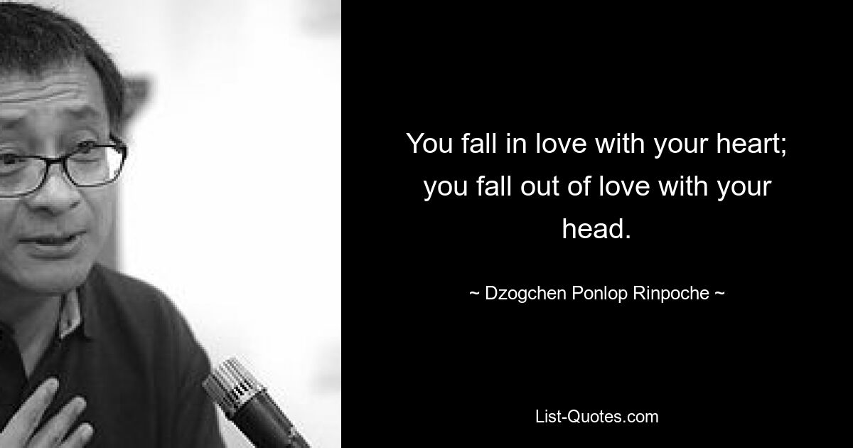 You fall in love with your heart; you fall out of love with your head. — © Dzogchen Ponlop Rinpoche