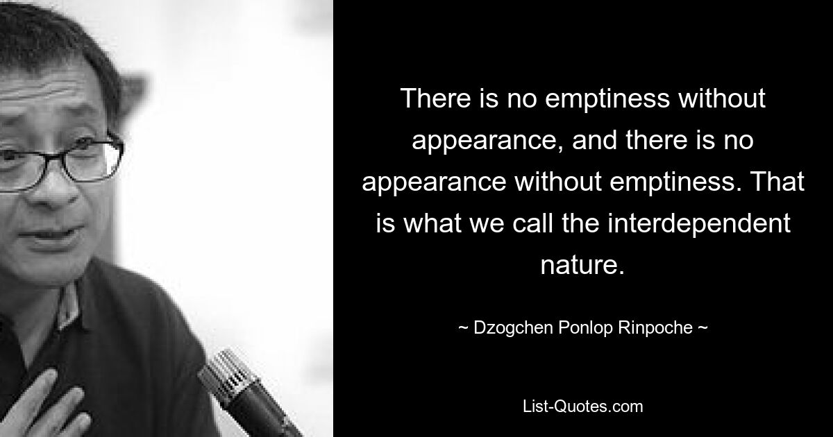 Es gibt keine Leere ohne Erscheinung, und es gibt keine Erscheinung ohne Leere. Das nennen wir die interdependente Natur. — © Dzogchen Ponlop Rinpoche