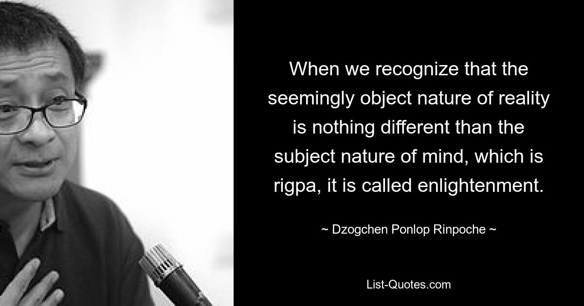 When we recognize that the seemingly object nature of reality is nothing different than the subject nature of mind, which is rigpa, it is called enlightenment. — © Dzogchen Ponlop Rinpoche