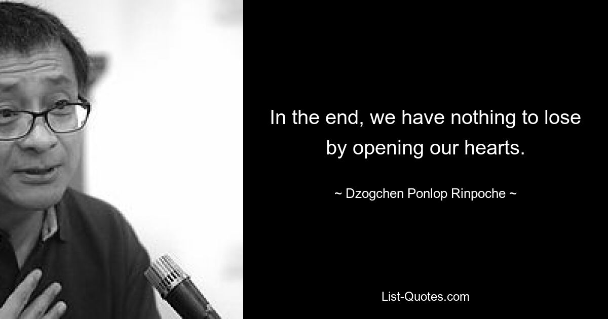 In the end, we have nothing to lose by opening our hearts. — © Dzogchen Ponlop Rinpoche