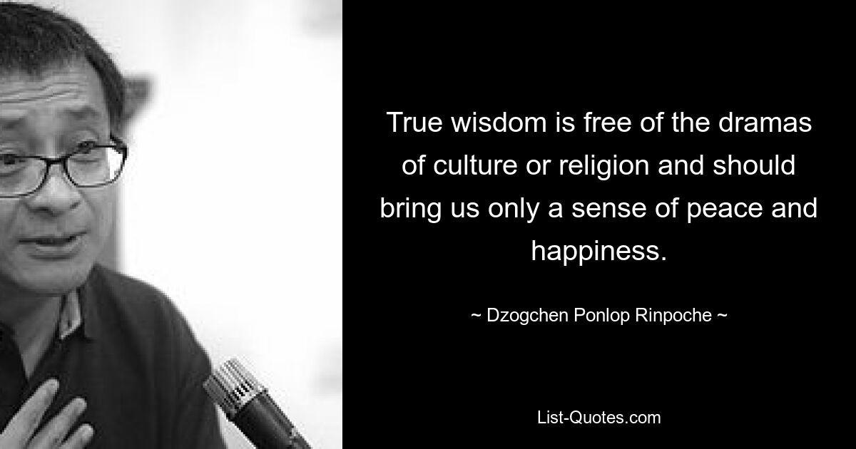 True wisdom is free of the dramas of culture or religion and should bring us only a sense of peace and happiness. — © Dzogchen Ponlop Rinpoche