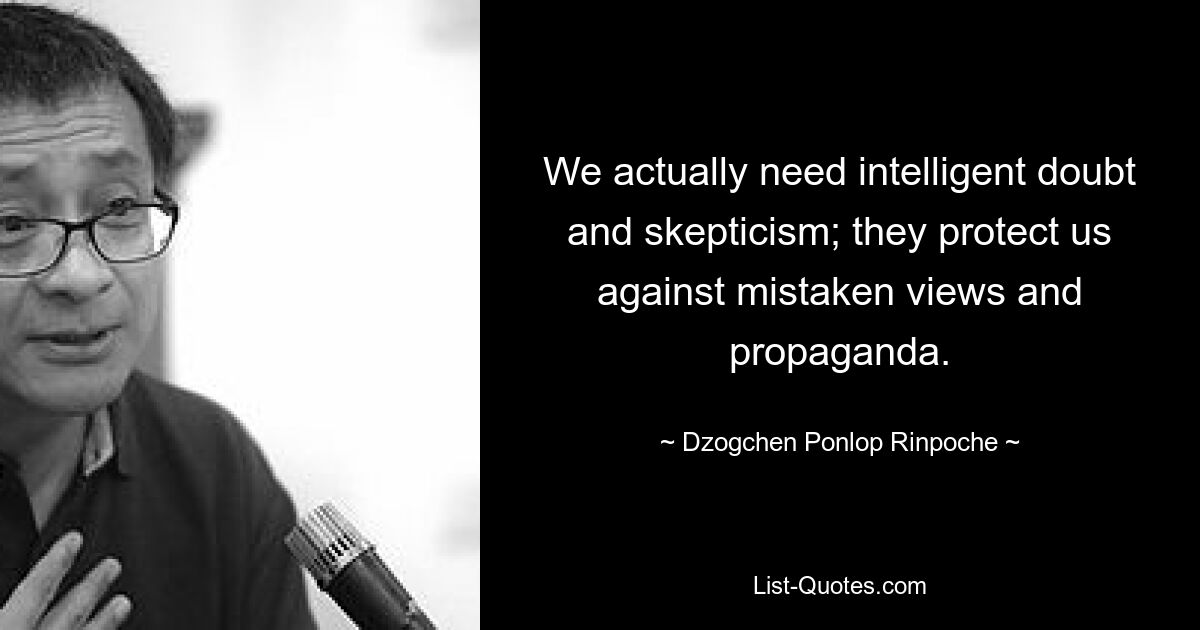 We actually need intelligent doubt and skepticism; they protect us against mistaken views and propaganda. — © Dzogchen Ponlop Rinpoche