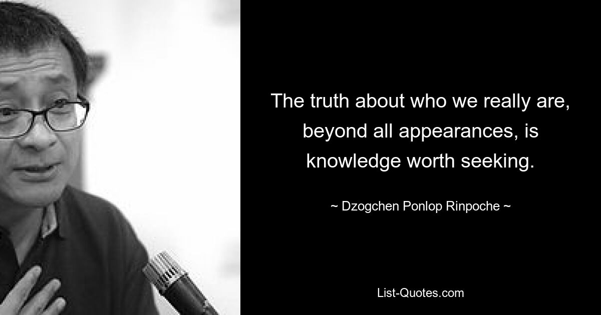 The truth about who we really are, beyond all appearances, is knowledge worth seeking. — © Dzogchen Ponlop Rinpoche