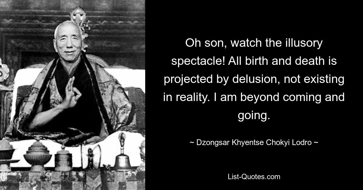 Oh son, watch the illusory spectacle! All birth and death is projected by delusion, not existing in reality. I am beyond coming and going. — © Dzongsar Khyentse Chokyi Lodro