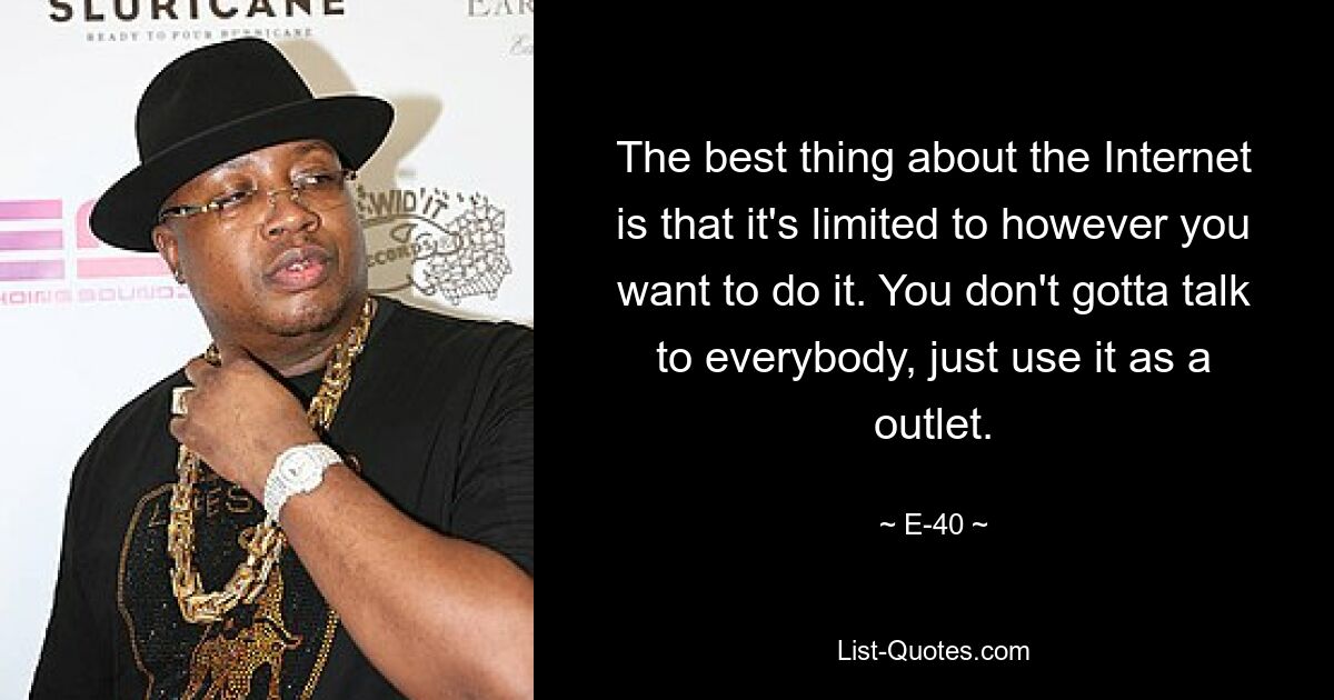 The best thing about the Internet is that it's limited to however you want to do it. You don't gotta talk to everybody, just use it as a outlet. — © E-40