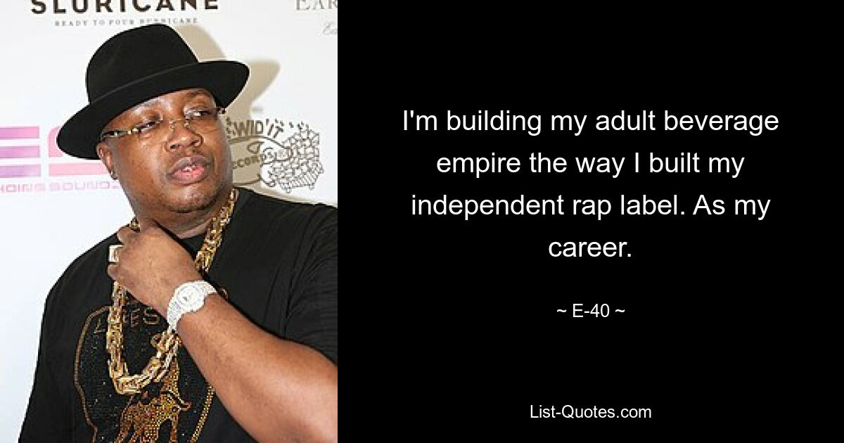 I'm building my adult beverage empire the way I built my independent rap label. As my career. — © E-40