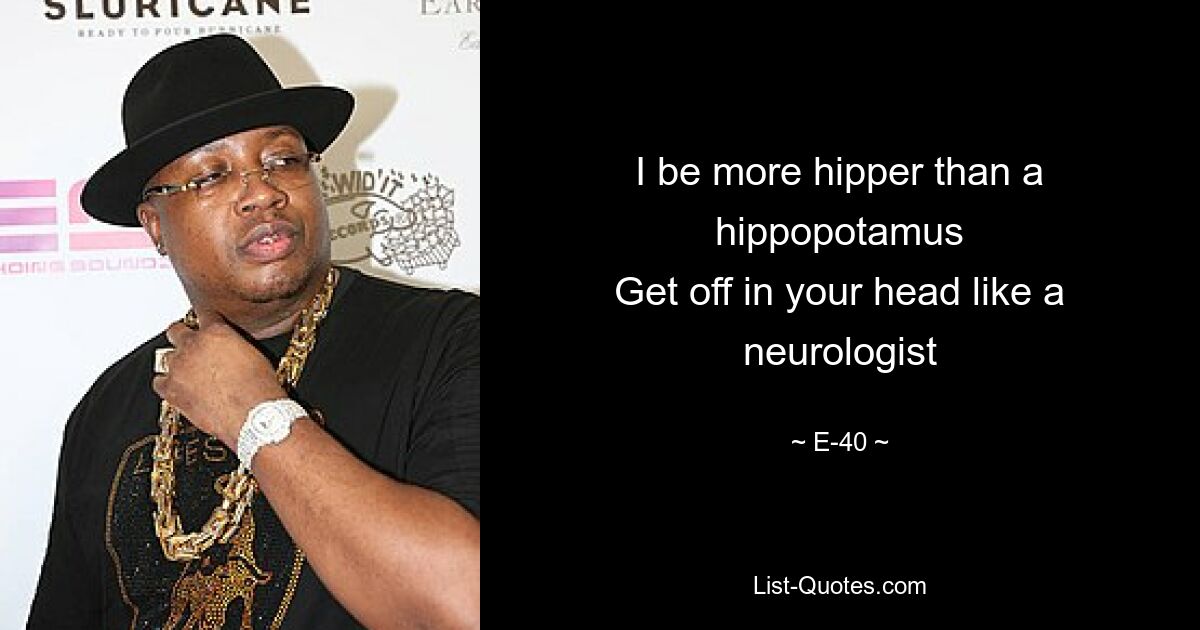 I be more hipper than a hippopotamus
Get off in your head like a neurologist — © E-40