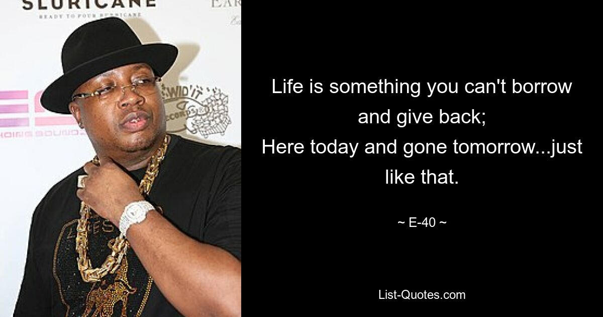 Life is something you can't borrow and give back;
Here today and gone tomorrow...just like that. — © E-40