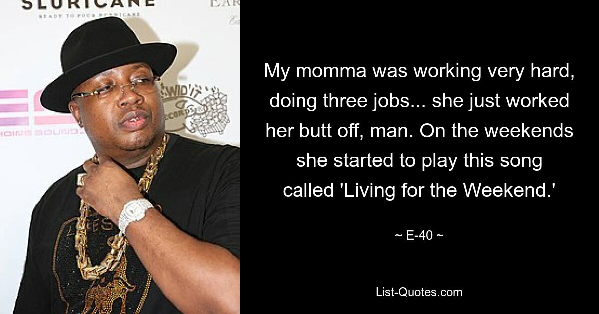 My momma was working very hard, doing three jobs... she just worked her butt off, man. On the weekends she started to play this song called 'Living for the Weekend.' — © E-40