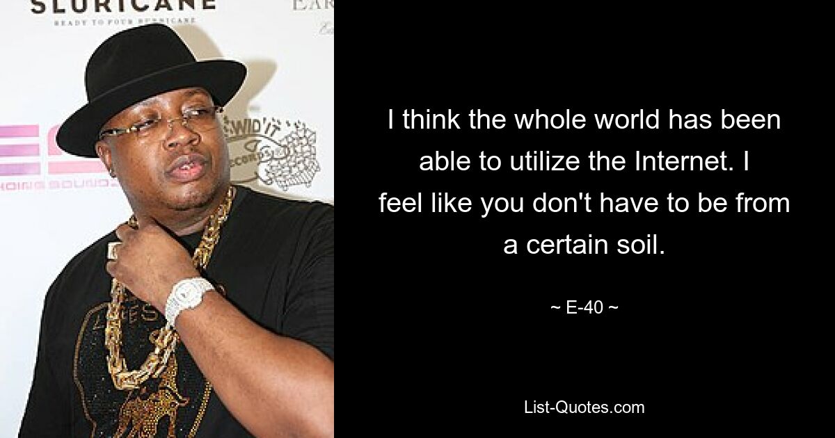 I think the whole world has been able to utilize the Internet. I feel like you don't have to be from a certain soil. — © E-40