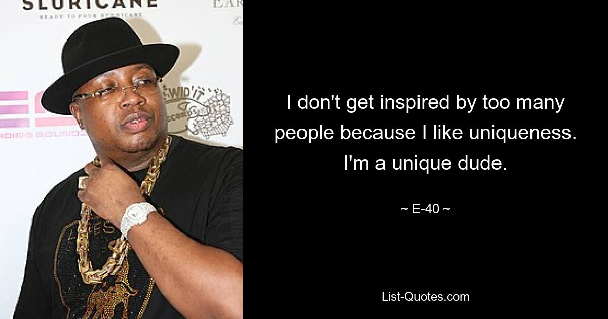 I don't get inspired by too many people because I like uniqueness. I'm a unique dude. — © E-40