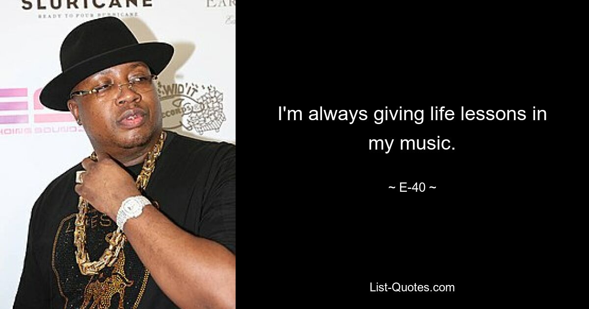 I'm always giving life lessons in my music. — © E-40