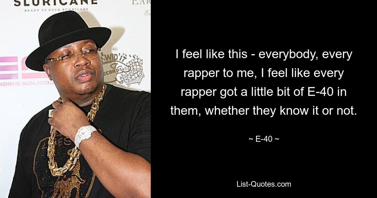 I feel like this - everybody, every rapper to me, I feel like every rapper got a little bit of E-40 in them, whether they know it or not. — © E-40