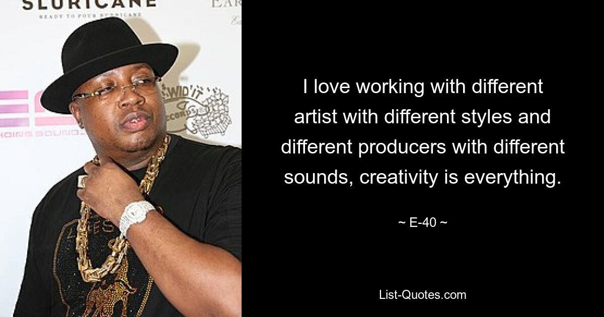 I love working with different artist with different styles and different producers with different sounds, creativity is everything. — © E-40