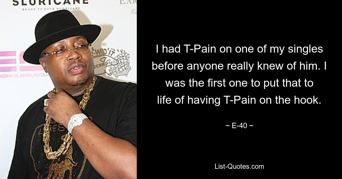 I had T-Pain on one of my singles before anyone really knew of him. I was the first one to put that to life of having T-Pain on the hook. — © E-40