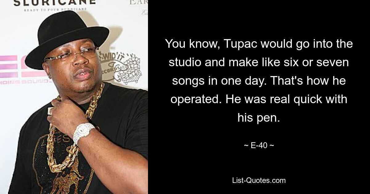 You know, Tupac would go into the studio and make like six or seven songs in one day. That's how he operated. He was real quick with his pen. — © E-40