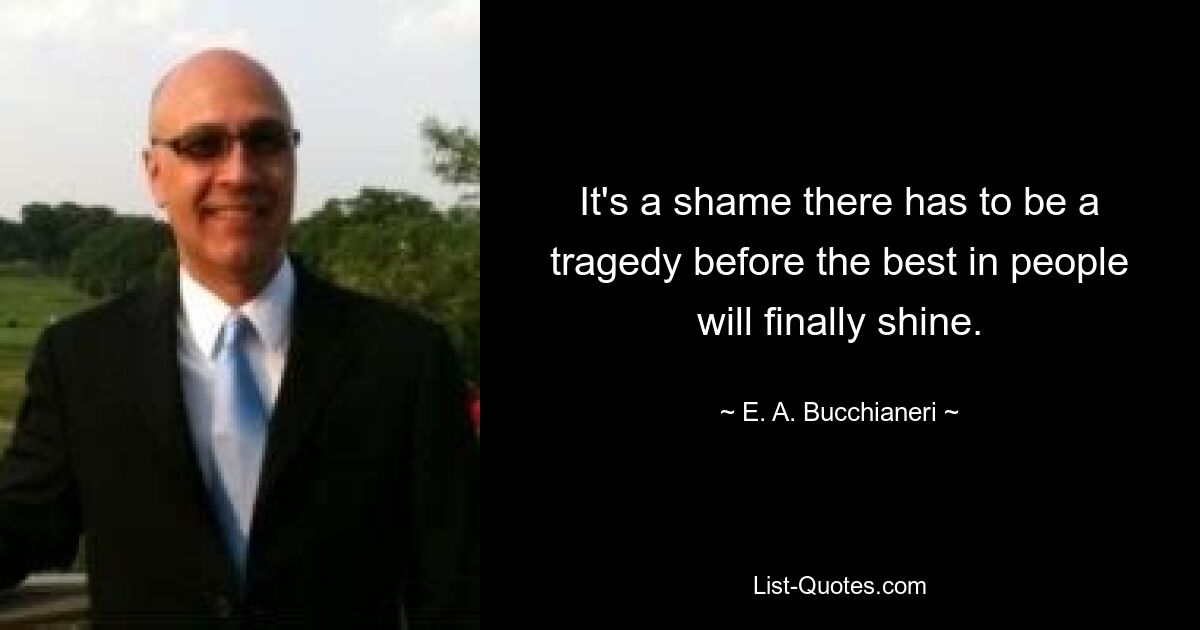 It's a shame there has to be a tragedy before the best in people will finally shine. — © E. A. Bucchianeri