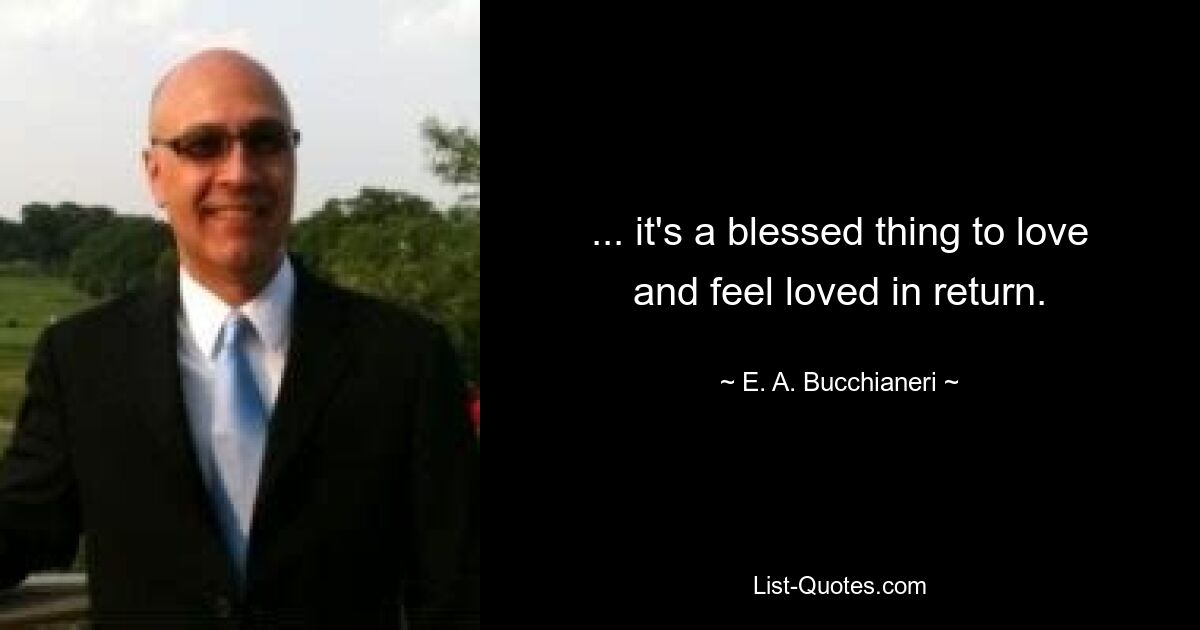 ... it's a blessed thing to love and feel loved in return. — © E. A. Bucchianeri