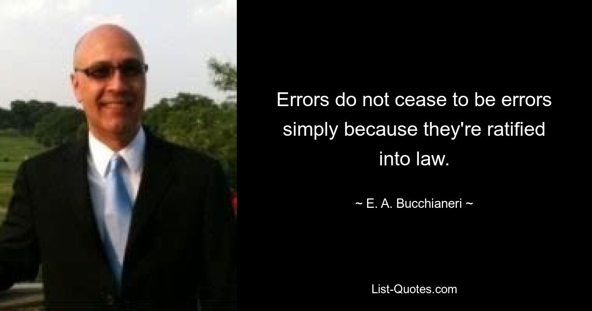 Errors do not cease to be errors simply because they're ratified into law. — © E. A. Bucchianeri