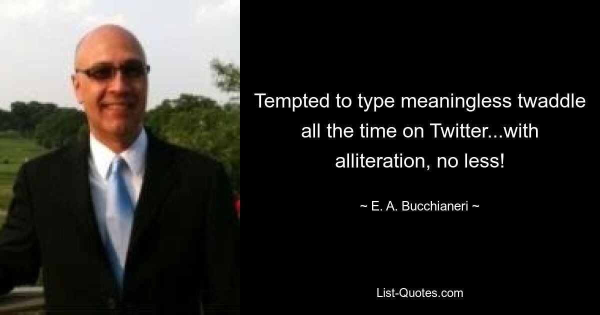 Tempted to type meaningless twaddle all the time on Twitter...with alliteration, no less! — © E. A. Bucchianeri