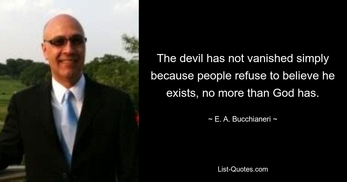 The devil has not vanished simply because people refuse to believe he exists, no more than God has. — © E. A. Bucchianeri