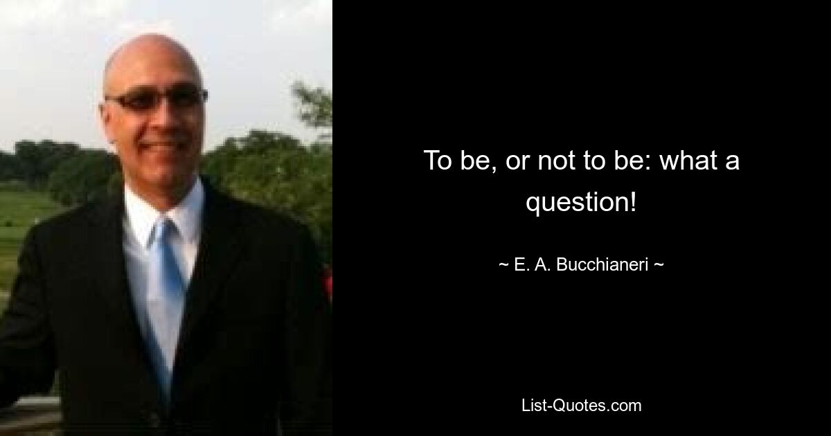 To be, or not to be: what a question! — © E. A. Bucchianeri