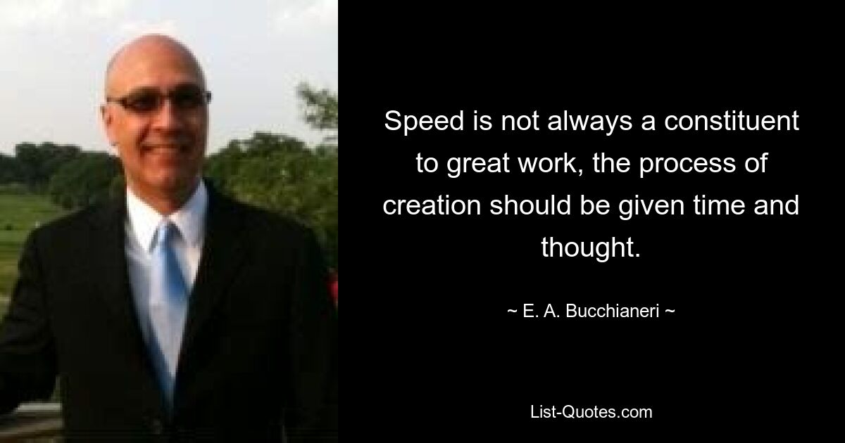 Speed is not always a constituent to great work, the process of creation should be given time and thought. — © E. A. Bucchianeri