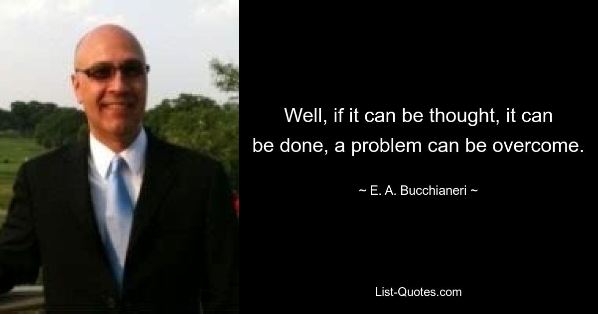 Well, if it can be thought, it can be done, a problem can be overcome. — © E. A. Bucchianeri