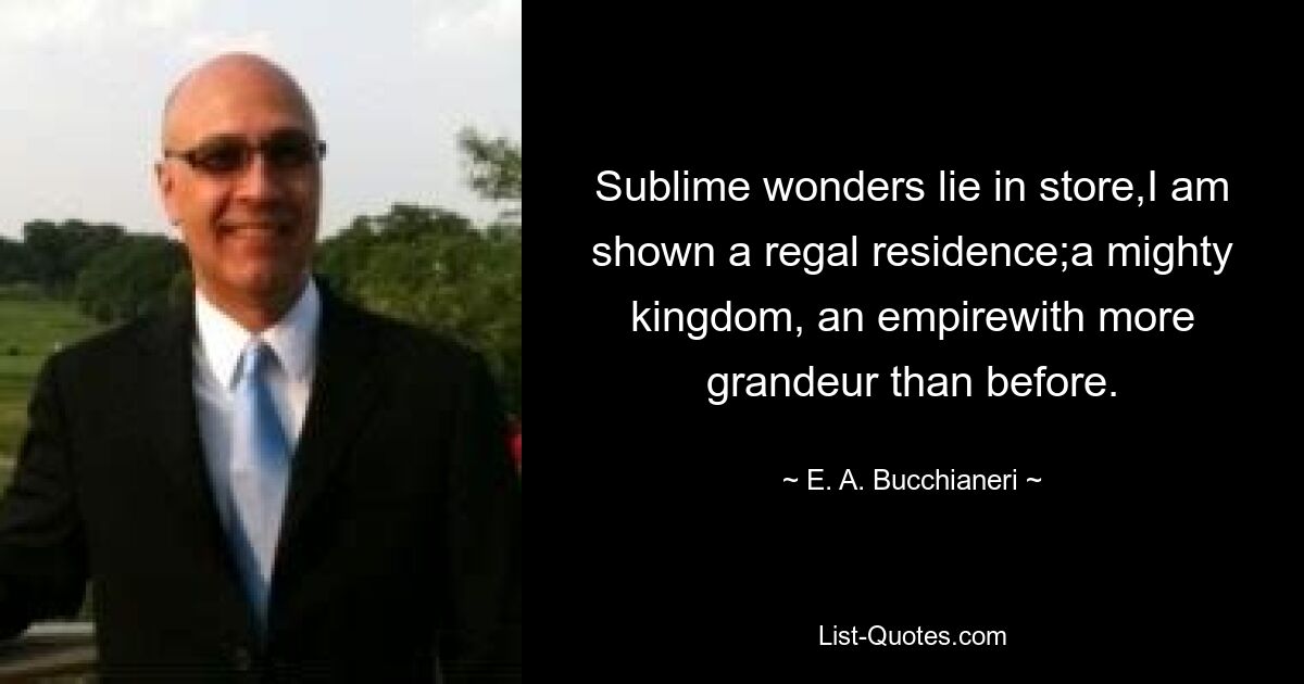 Sublime wonders lie in store,I am shown a regal residence;a mighty kingdom, an empirewith more grandeur than before. — © E. A. Bucchianeri