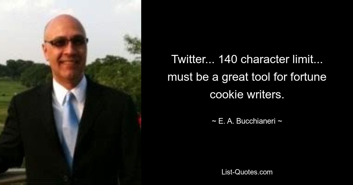 Twitter... 140 character limit... must be a great tool for fortune cookie writers. — © E. A. Bucchianeri