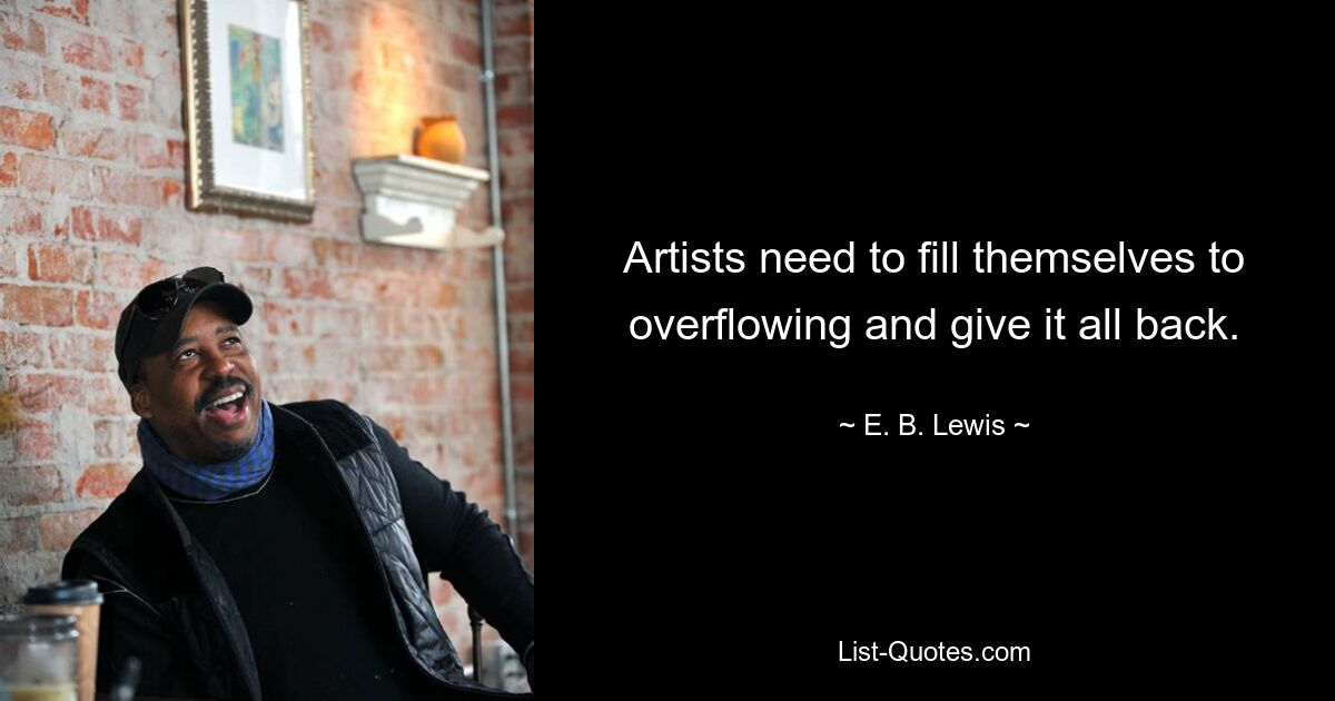 Artists need to fill themselves to overflowing and give it all back. — © E. B. Lewis