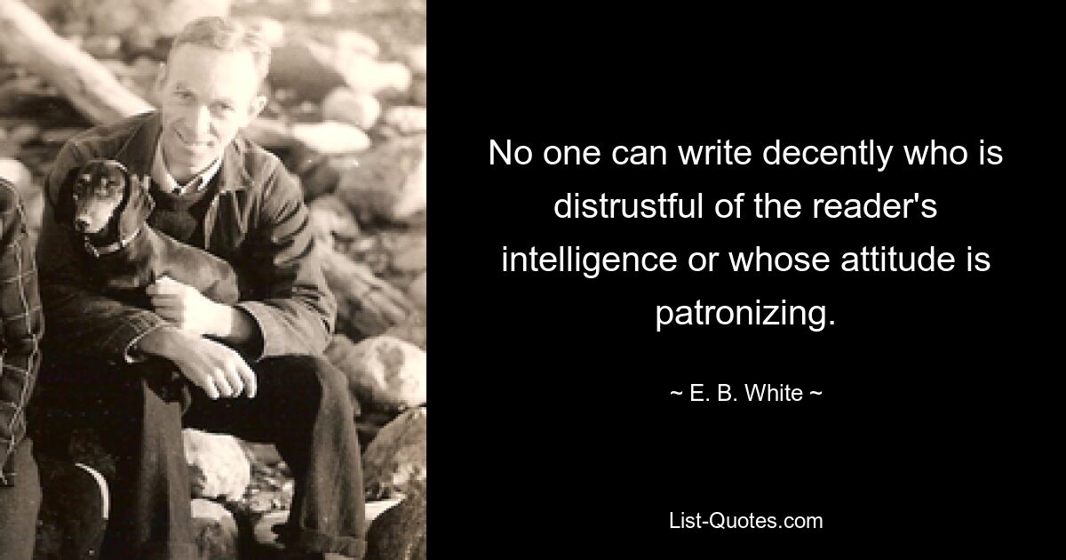 No one can write decently who is distrustful of the reader's intelligence or whose attitude is patronizing. — © E. B. White