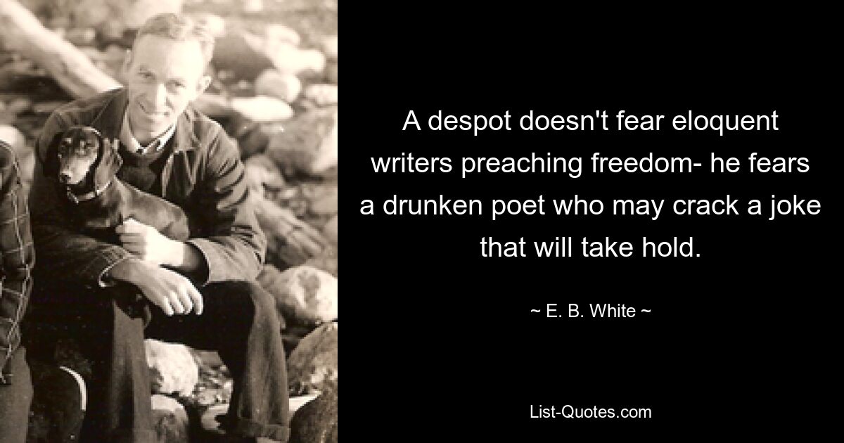 A despot doesn't fear eloquent writers preaching freedom- he fears a drunken poet who may crack a joke that will take hold. — © E. B. White