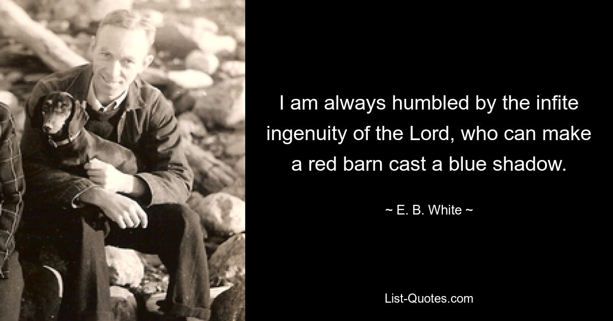 I am always humbled by the infite ingenuity of the Lord, who can make a red barn cast a blue shadow. — © E. B. White