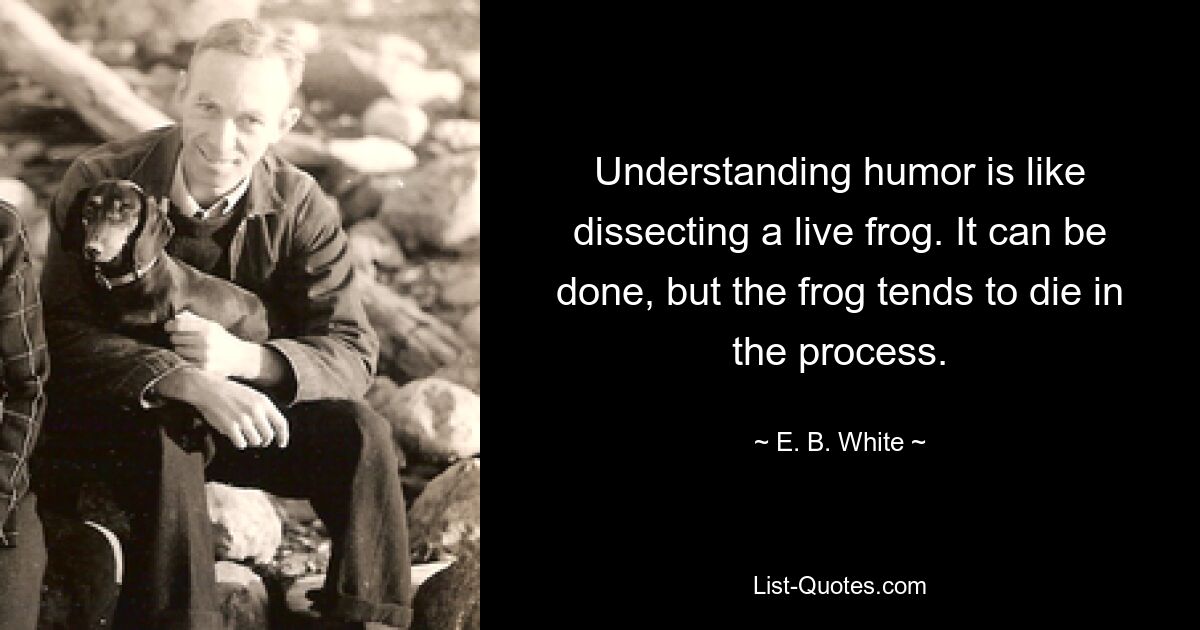 Understanding humor is like dissecting a live frog. It can be done, but the frog tends to die in the process. — © E. B. White