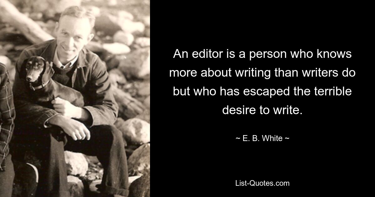 An editor is a person who knows more about writing than writers do but who has escaped the terrible desire to write. — © E. B. White