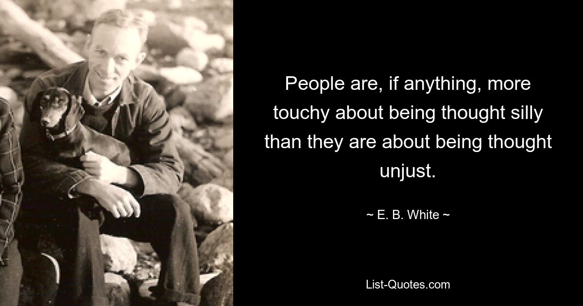 People are, if anything, more touchy about being thought silly than they are about being thought unjust. — © E. B. White