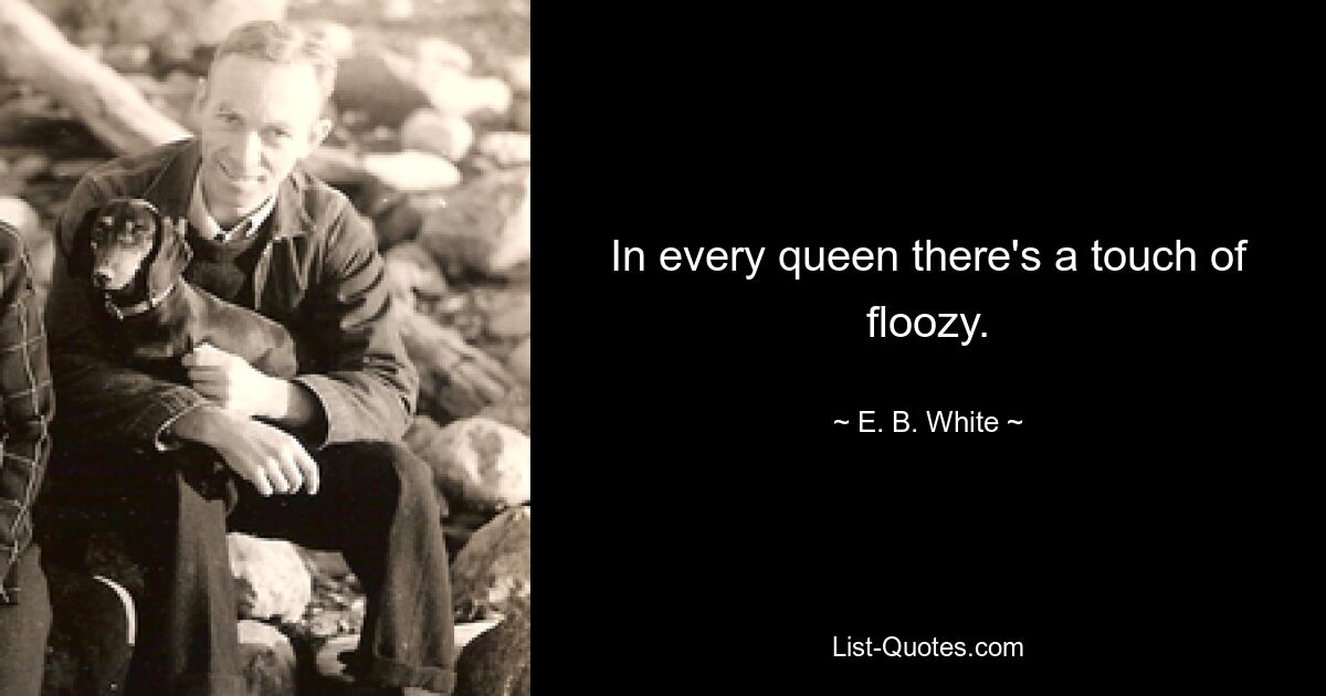 In every queen there's a touch of floozy. — © E. B. White