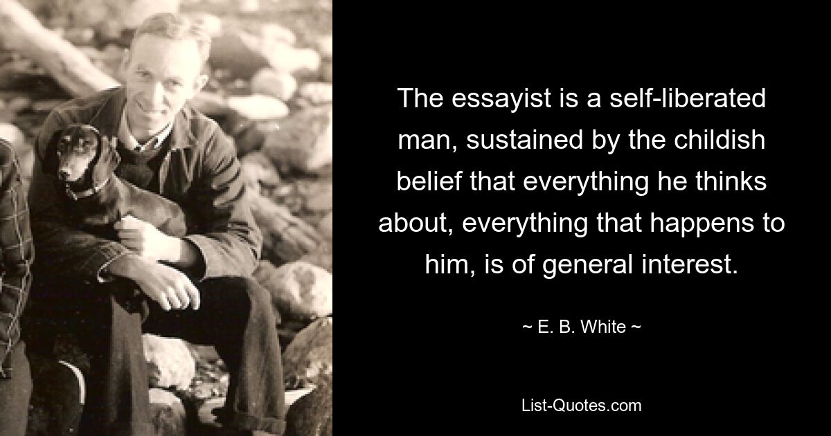 The essayist is a self-liberated man, sustained by the childish belief that everything he thinks about, everything that happens to him, is of general interest. — © E. B. White