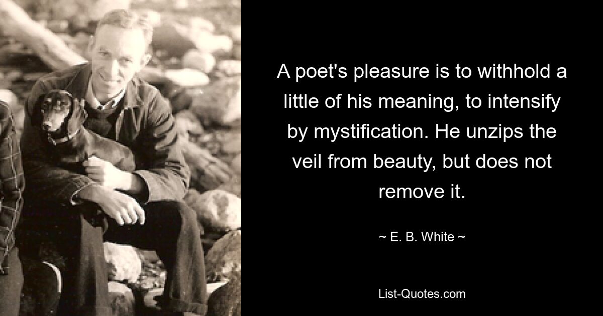 A poet's pleasure is to withhold a little of his meaning, to intensify by mystification. He unzips the veil from beauty, but does not remove it. — © E. B. White