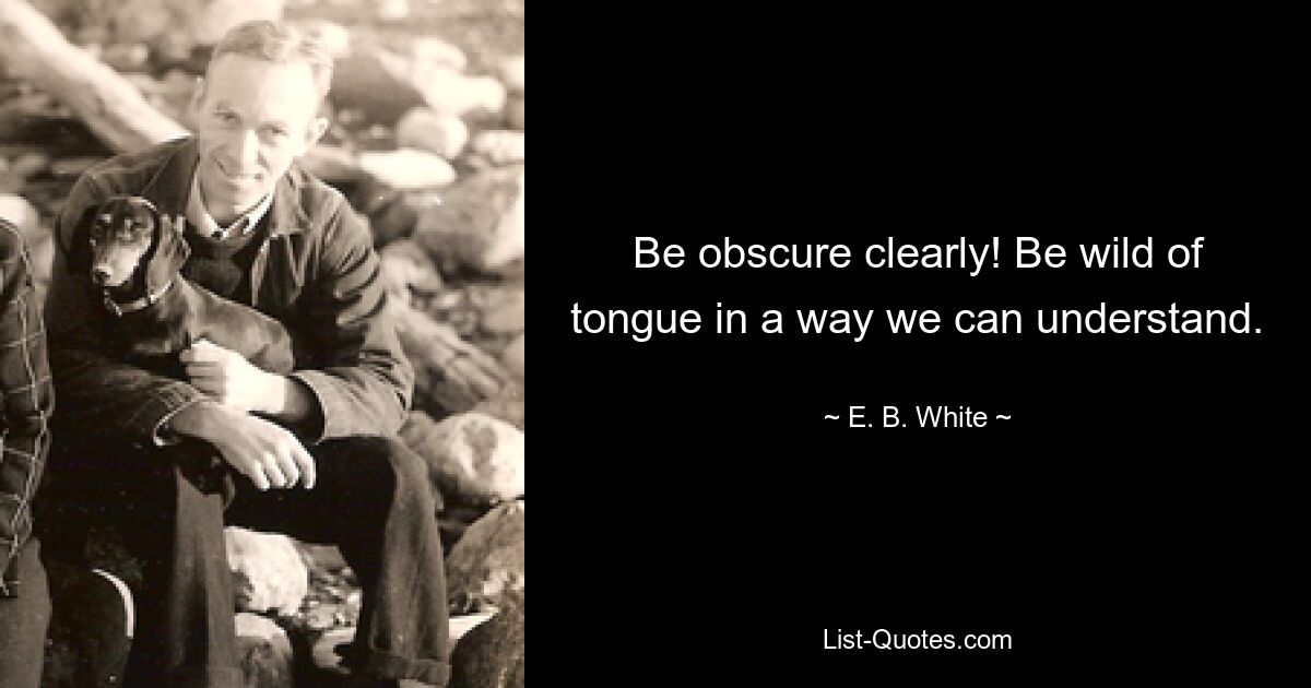 Be obscure clearly! Be wild of tongue in a way we can understand. — © E. B. White